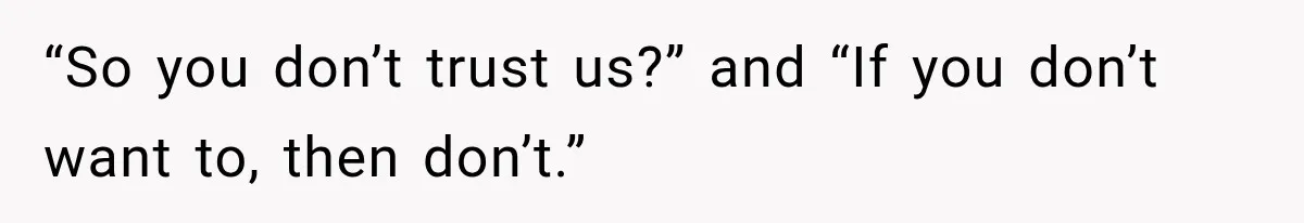 “So you don’t trust us?” and “If you don’t want to, then don’t.”