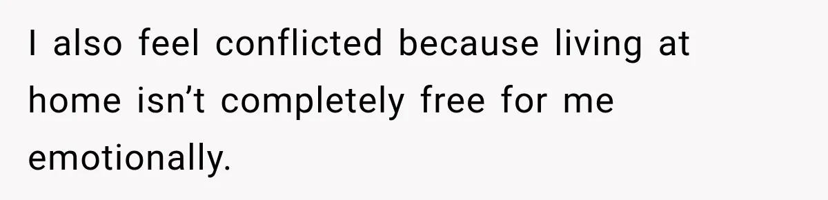 I also feel conflicted because living at home isn’t completely free for me emotionally.