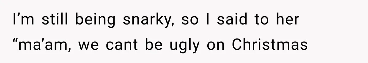 Customer Demands a Christmas Discount, Then Threatens the Cashier With a Knife When His Sarcasm Gets Too Festive I’m still being snarky, so I said to her “ma’am, we cant be ugly on Christmas