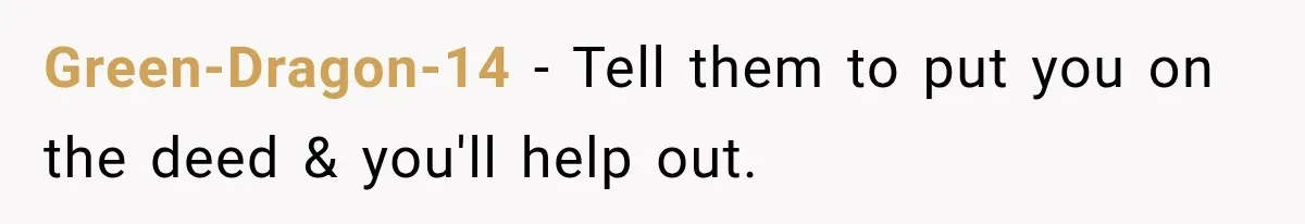 Green-Dragon-14 − Tell them to put you on the deed & you'll help out.