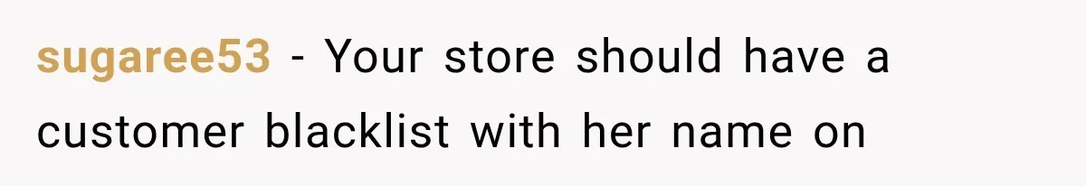 Customer Demands a Christmas Discount, Then Threatens the Cashier With a Knife When His Sarcasm Gets Too Festive sugaree53 − Your store should have a customer blacklist with her name on