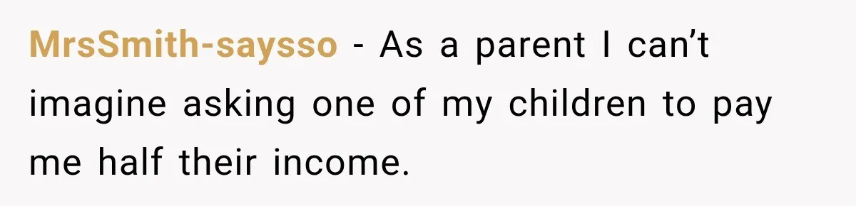 MrsSmith-saysso − As a parent I can’t imagine asking one of my children to pay me half their income.