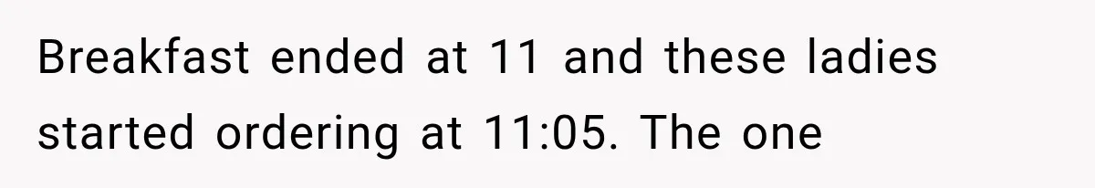 Breakfast ended at 11 and these ladies started ordering at 11:05. The one