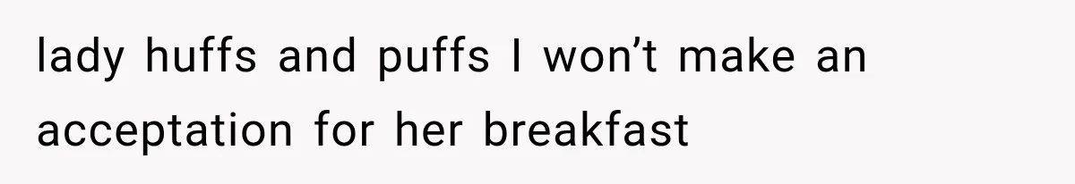 lady huffs and puffs I won’t make an acceptation for her breakfast