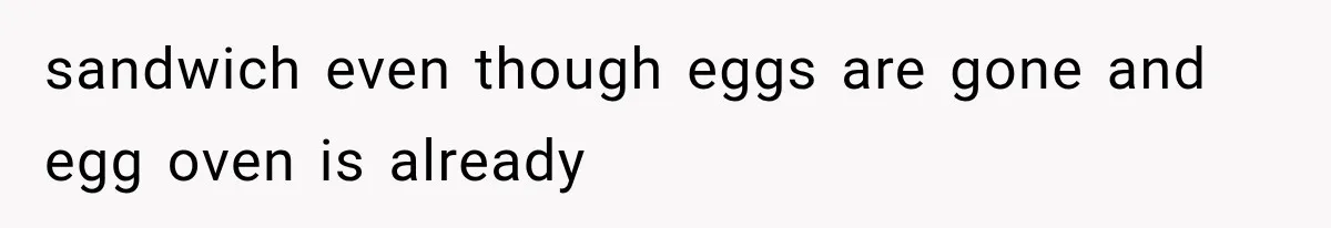 sandwich even though eggs are gone and egg oven is already