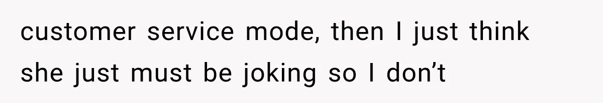 customer service mode, then I just think she just must be joking so I don’t