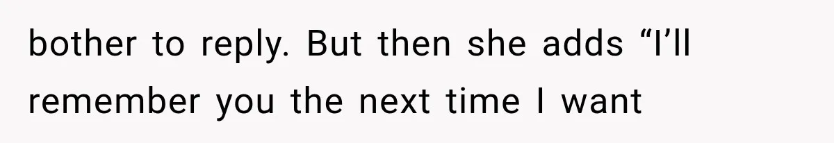 bother to reply. But then she adds “I’ll remember you the next time I want