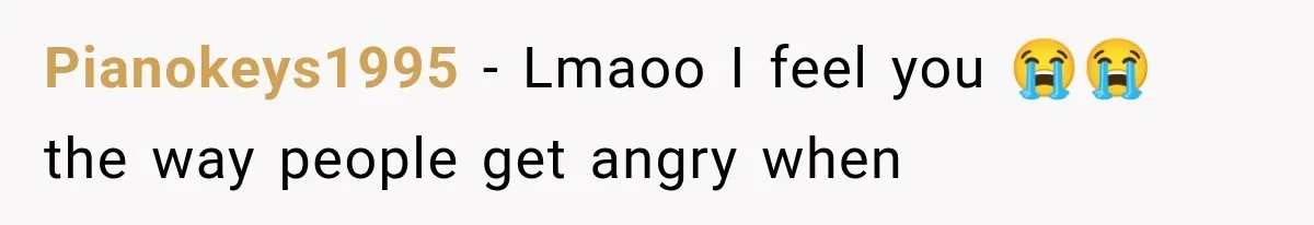 Pianokeys1995 − Lmaoo I feel you 😭😭 the way people get angry when