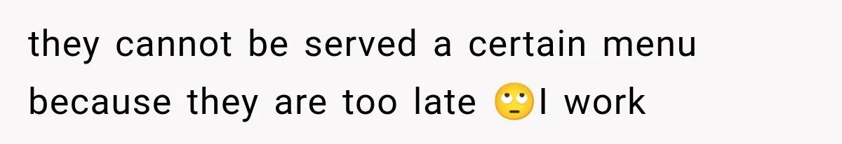 they cannot be served a certain menu because they are too late 🙄I work