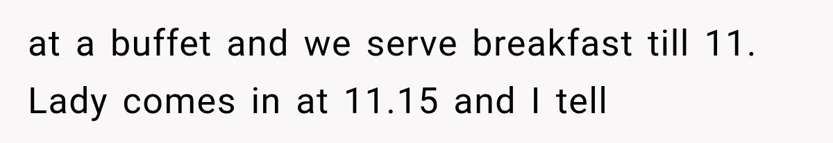 at a buffet and we serve breakfast till 11. Lady comes in at 11.15 and I tell