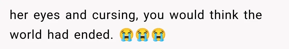 her eyes and cursing, you would think the world had ended. 😭😭😭