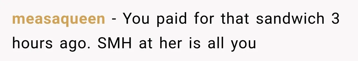 measaqueen − You paid for that sandwich 3 hours ago. SMH at her is all you