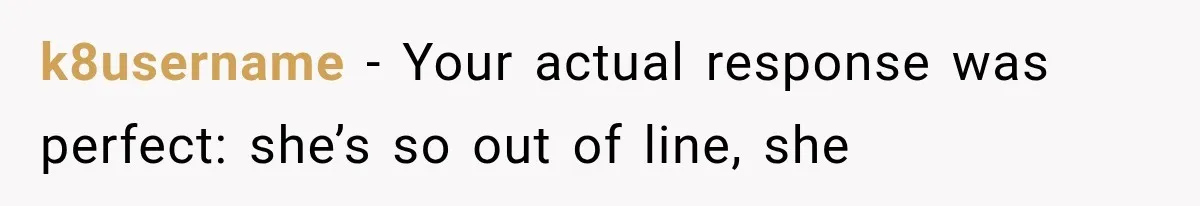 k8username − Your actual response was perfect: she’s so out of line, she