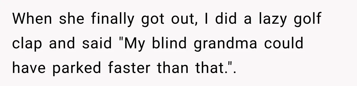 Woman Gets Petty Revenge After a Bad Parker Blocks Her at the Mall for Five Minutes When she finally got out, I did a lazy golf clap and said "My blind grandma could have parked faster than that.".