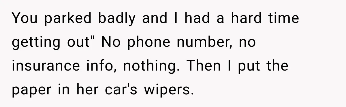 Woman Gets Petty Revenge After a Bad Parker Blocks Her at the Mall for Five Minutes You parked badly and I had a hard time getting out" No phone number, no insurance info, nothing. Then I put the paper in her car's wipers.