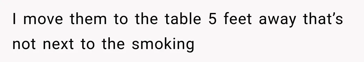 I move them to the table 5 feet away that’s not next to the smoking