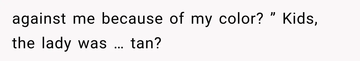 against me because of my color? ” Kids, the lady was … tan?