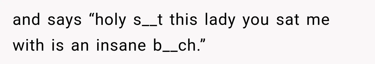 and says “holy s__t this lady you sat me with is an insane b__ch.”