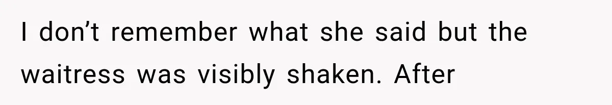 I don’t remember what she said but the waitress was visibly shaken. After