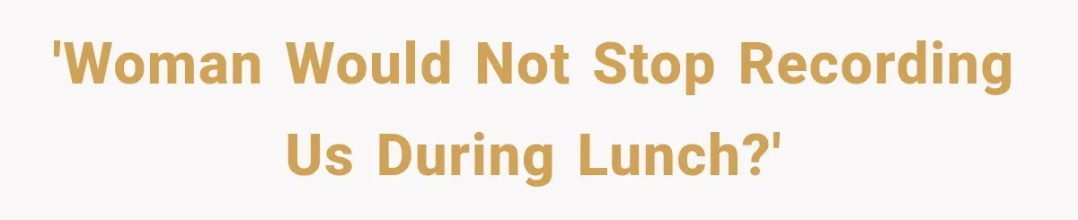 'Woman would not stop recording us during lunch?'