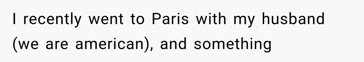 I recently went to Paris with my husband (we are american), and something