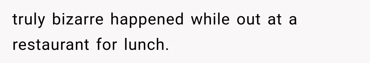 truly bizarre happened while out at a restaurant for lunch.