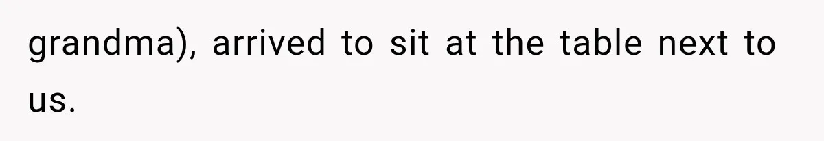 grandma), arrived to sit at the table next to us.