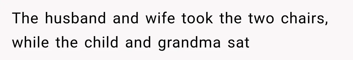 The husband and wife took the two chairs, while the child and grandma sat