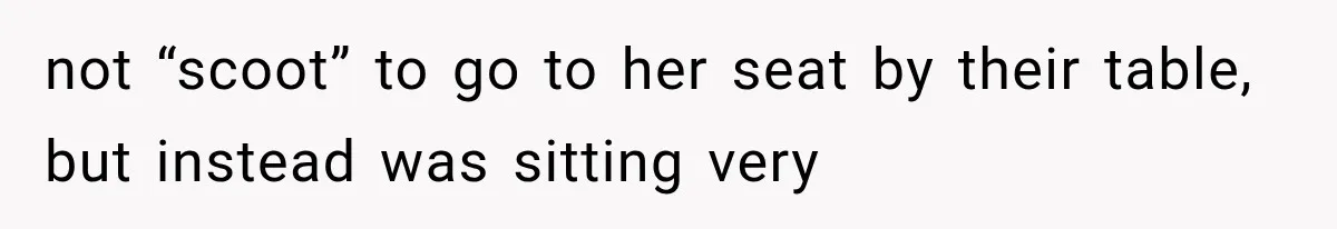 not “scoot” to go to her seat by their table, but instead was sitting very