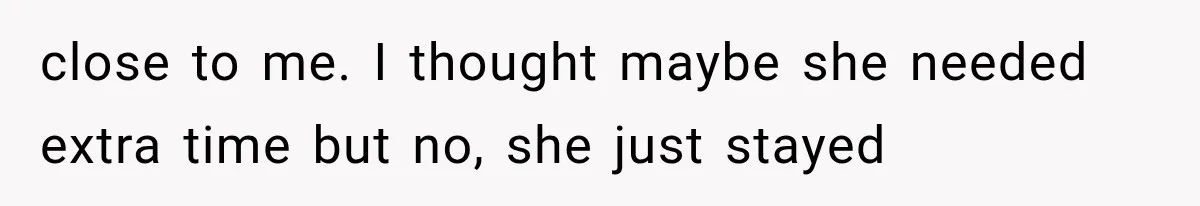 close to me. I thought maybe she needed extra time but no, she just stayed