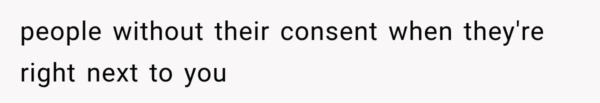 people without their consent when they're right next to you