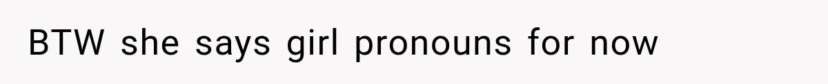 BTW she says girl pronouns for now
