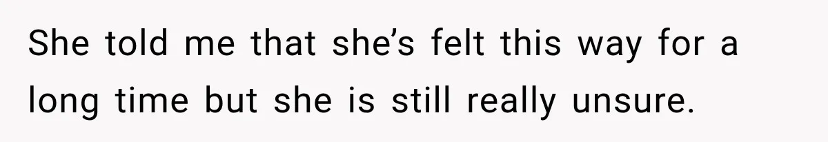 She told me that she’s felt this way for a long time but she is still really unsure.