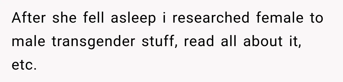 After she fell asleep i researched female to male transgender stuff, read all about it, etc.