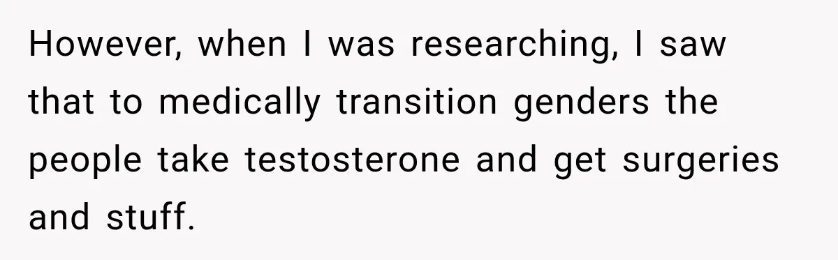 However, when I was researching, I saw that to medically transition genders the people take testosterone and get surgeries and stuff.