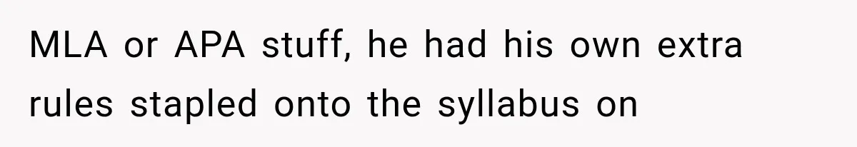 MLA or APA stuff, he had his own extra rules stapled onto the syllabus on