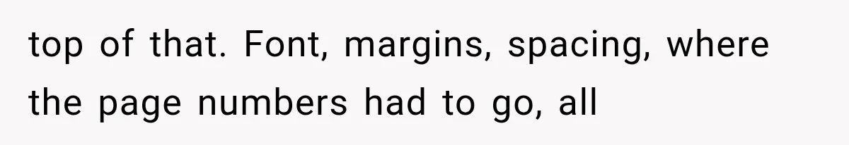 top of that. Font, margins, spacing, where the page numbers had to go, all