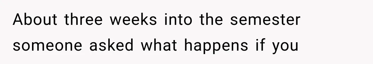 About three weeks into the semester someone asked what happens if you