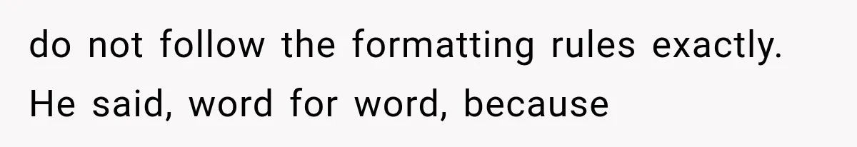 do not follow the formatting rules exactly. He said, word for word, because