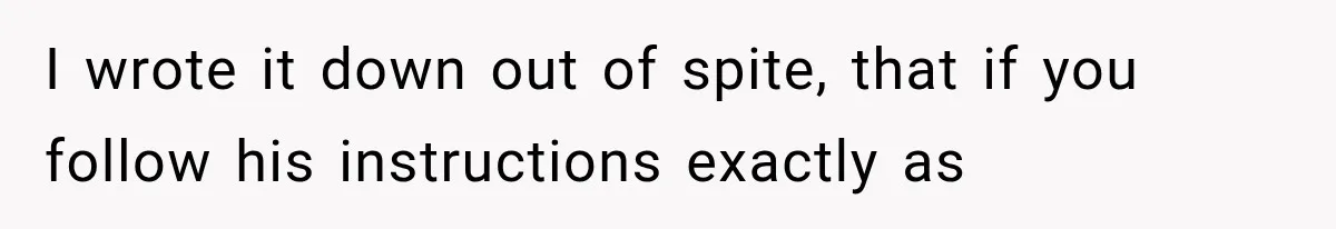 I wrote it down out of spite, that if you follow his instructions exactly as