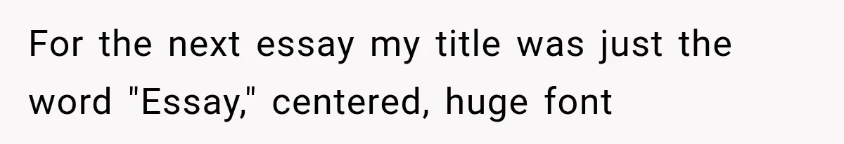 For the next essay my title was just the word "Essay," centered, huge font