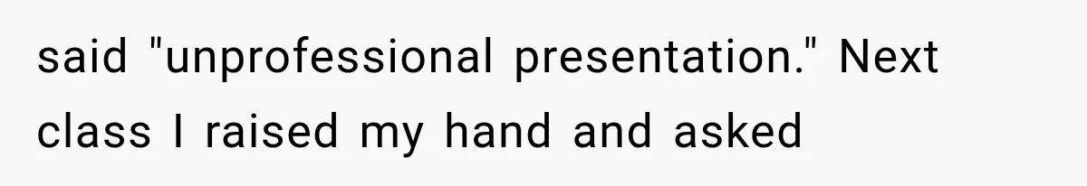 said "unprofessional presentation." Next class I raised my hand and asked
