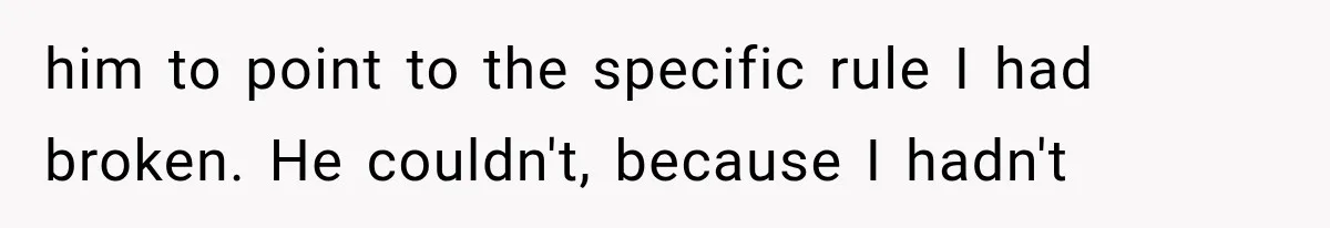him to point to the specific rule I had broken. He couldn't, because I hadn't