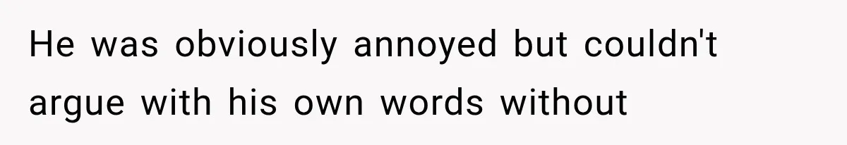 He was obviously annoyed but couldn't argue with his own words without