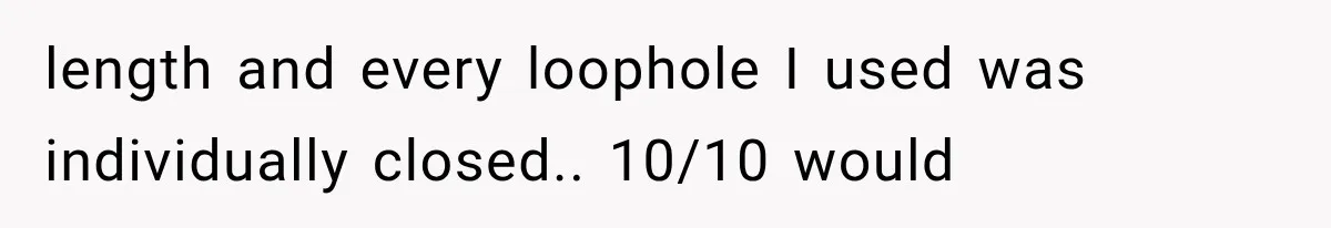 length and every loophole I used was individually closed.. 10/10 would