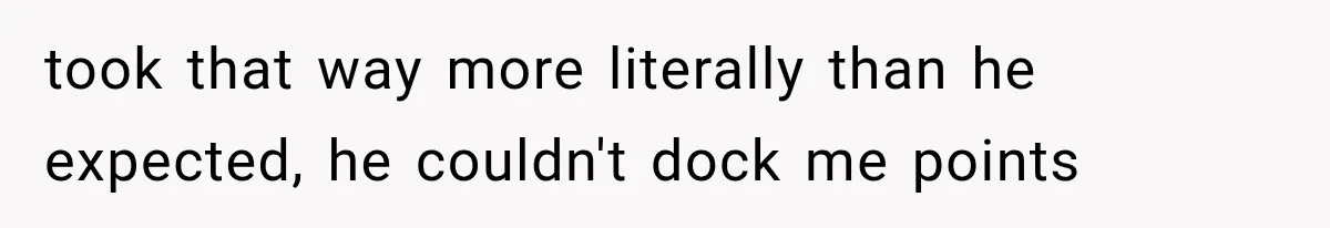 took that way more literally than he expected, he couldn't dock me points