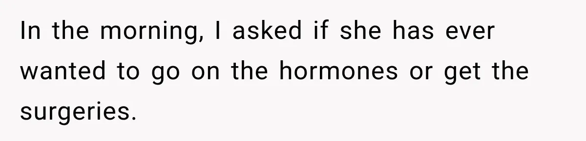 In the morning, I asked if she has ever wanted to go on the hormones or get the surgeries.