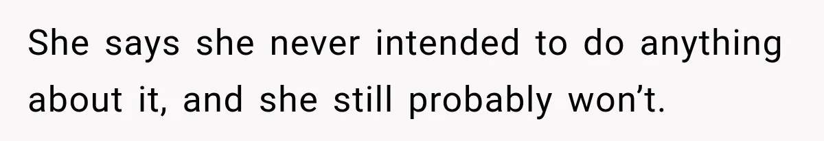 She says she never intended to do anything about it, and she still probably won’t.