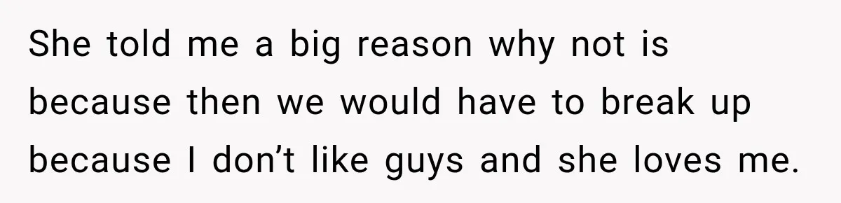 She told me a big reason why not is because then we would have to break up because I don’t like guys and she loves me.