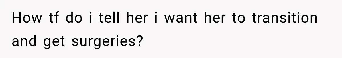 How tf do i tell her i want her to transition and get surgeries?